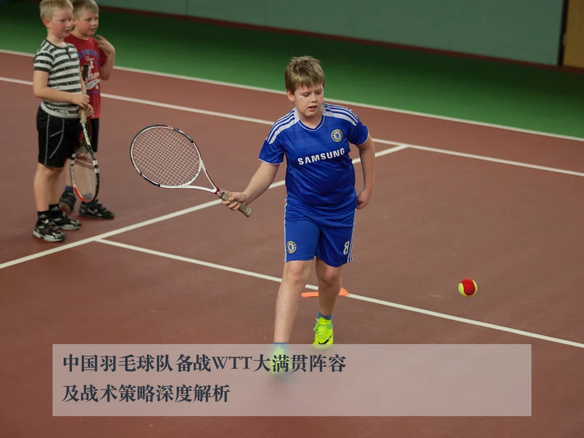 中国羽毛球队备战WTT大满贯阵容及战术策略深度解析