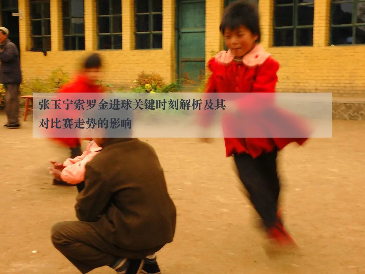张玉宁索罗金进球关键时刻解析及其对比赛走势的影响